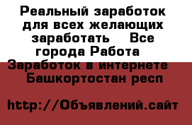 Реальный заработок для всех желающих заработать. - Все города Работа » Заработок в интернете   . Башкортостан респ.